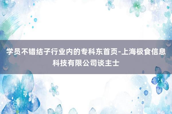 学员不错结子行业内的专科东首页-上海极食信息科技有限公司谈主士