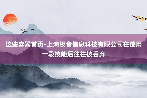 这些容器首页-上海极食信息科技有限公司在使用一段技能后往往被丢弃